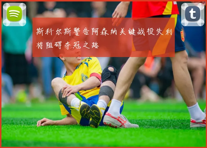 斯科尔斯警告阿森纳关键战役失利将阻碍夺冠之路