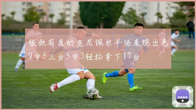 张弛有度的克尼佩尔半场表现出色9中5三分5中3轻松拿下17分