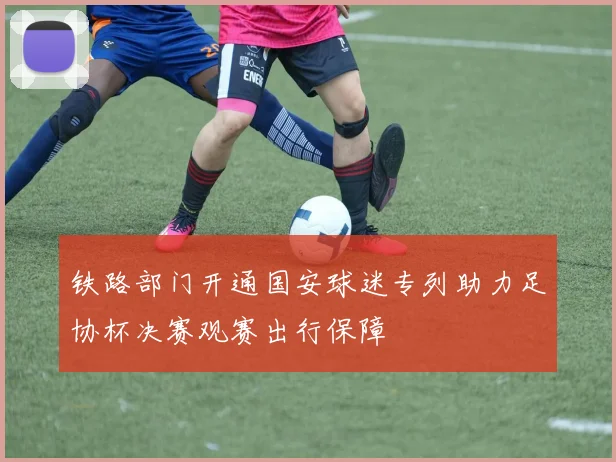 铁路部门开通国安球迷专列助力足协杯决赛观赛出行保障