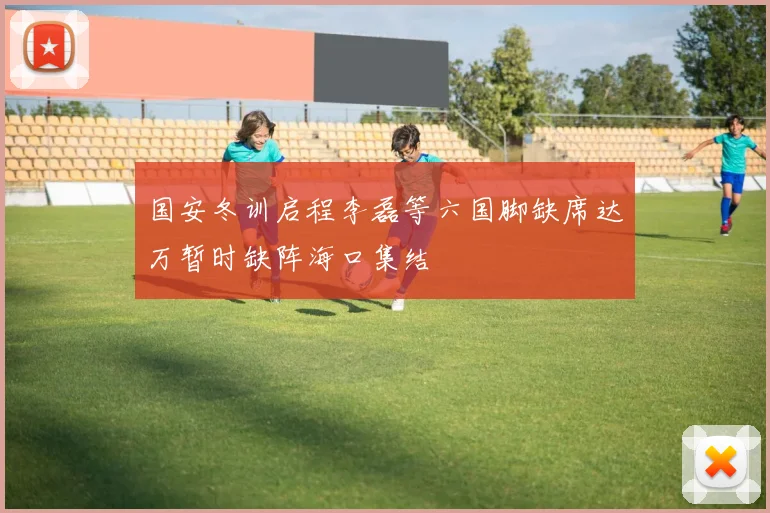国安冬训启程李磊等六国脚缺席达万暂时缺阵海口集结