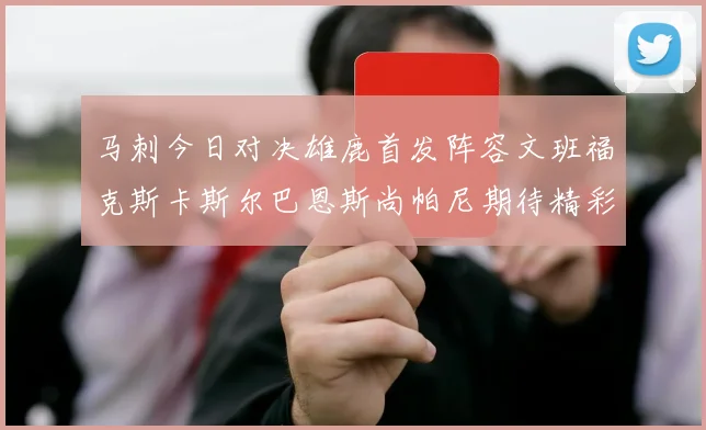 马刺今日对决雄鹿首发阵容文班福克斯卡斯尔巴恩斯尚帕尼期待精彩表现