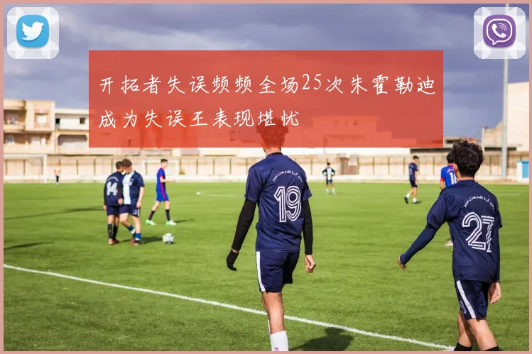 开拓者失误频频全场25次朱霍勒迪成为失误王表现堪忧