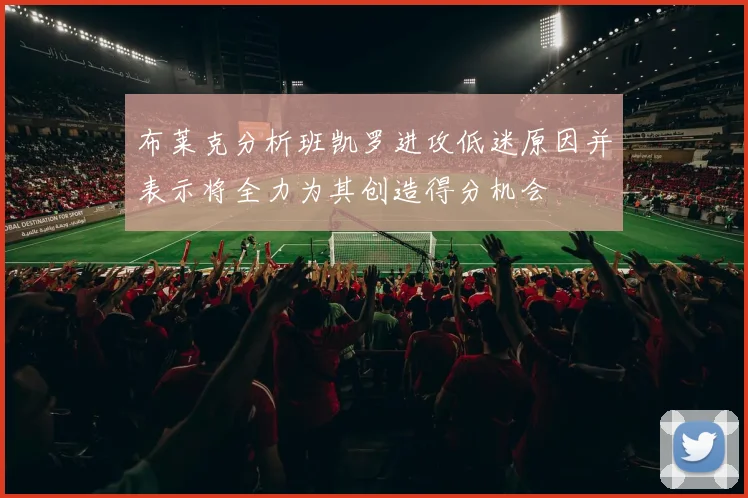 布莱克分析班凯罗进攻低迷原因并表示将全力为其创造得分机会
