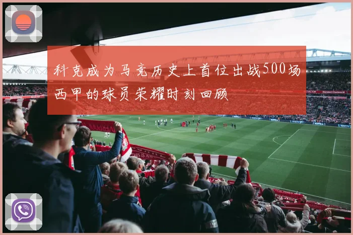 科克成为马竞历史上首位出战500场西甲的球员荣耀时刻回顾