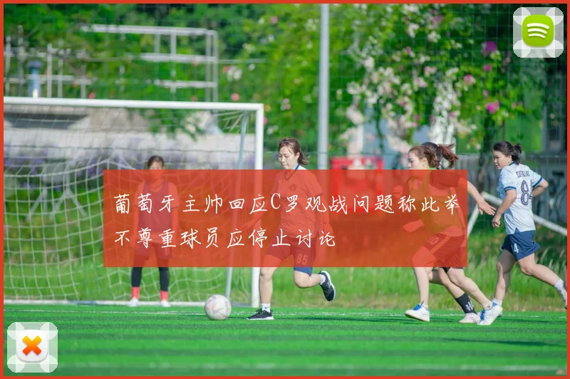 葡萄牙主帅回应C罗观战问题称此举不尊重球员应停止讨论
