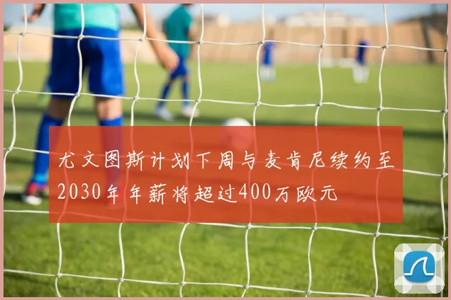 尤文图斯计划下周与麦肯尼续约至2030年年薪将超过400万欧元