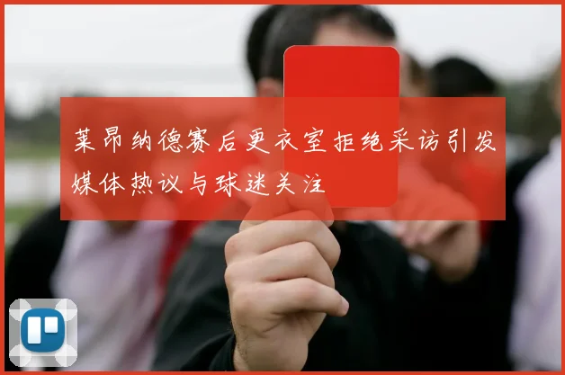 莱昂纳德赛后更衣室拒绝采访引发媒体热议与球迷关注