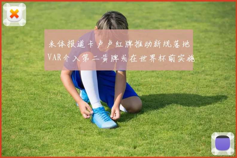 米体报道卡卢卢红牌推动新规落地VAR介入第二黄牌或在世界杯前实施