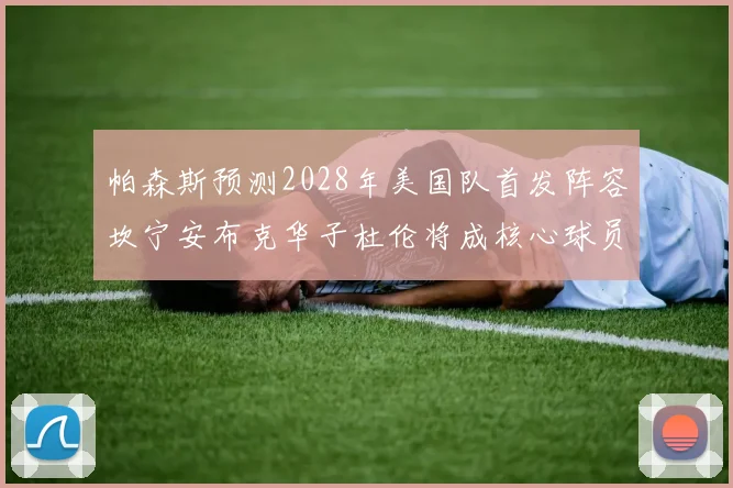 帕森斯预测2028年美国队首发阵容坎宁安布克华子杜伦将成核心球员