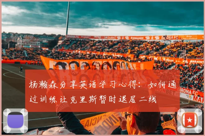 杨瀚森分享英语学习心得：如何通过训练让克里斯暂时退居二线