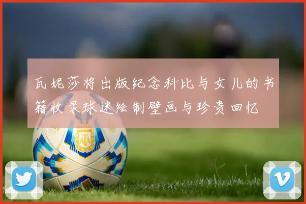 瓦妮莎将出版纪念科比与女儿的书籍收录球迷绘制壁画与珍贵回忆