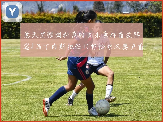意天空预测科莫对国米意杯首发阵容J马丁内斯担任门将恰尔汉奥卢首发出战