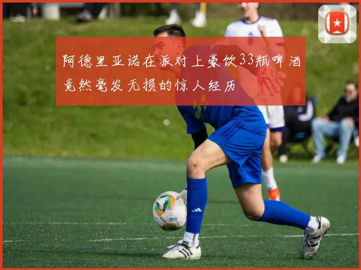 阿德里亚诺在派对上豪饮33瓶啤酒竟然毫发无损的惊人经历