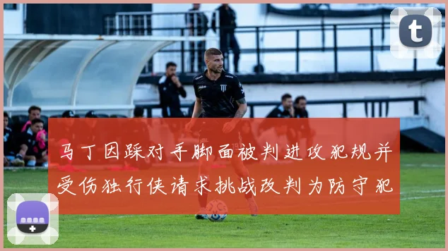 马丁因踩对手脚面被判进攻犯规并受伤独行侠请求挑战改判为防守犯规
