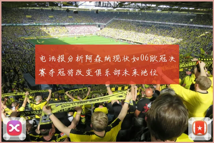 电讯报分析阿森纳现状如06欧冠决赛夺冠将改变俱乐部未来地位