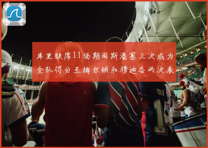 库里缺席11场期间斯潘塞三次成为全队得分王梅尔顿和穆迪各两次表现出色