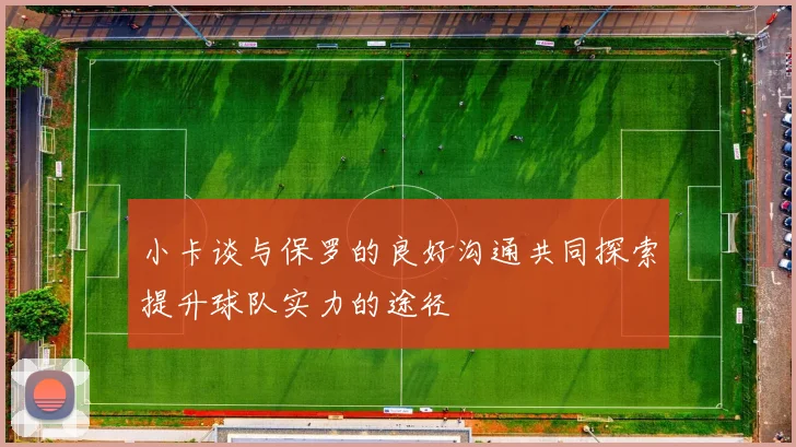 小卡谈与保罗的良好沟通共同探索提升球队实力的途径