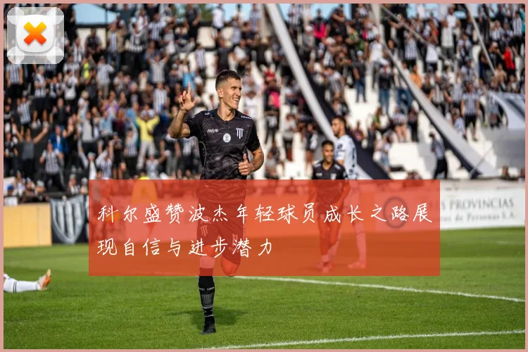 科尔盛赞波杰年轻球员成长之路展现自信与进步潜力