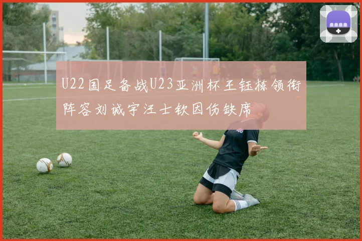U22国足备战U23亚洲杯王钰栋领衔阵容刘诚宇汪士钦因伤缺席