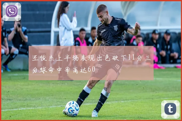 王俊杰上半场表现出色砍下11分三分球命中率高达60