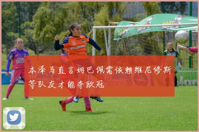本泽马直言姆巴佩需依赖维尼修斯等队友才能夺欧冠