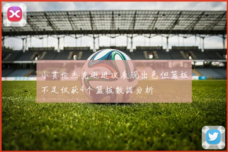 小贾伦杰克逊进攻表现出色但篮板不足仅获4个篮板数据分析