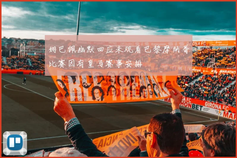 姆巴佩幽默回应未观看巴黎摩纳哥比赛因有皇马赛事安排