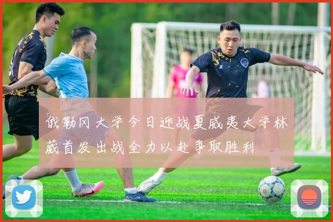 俄勒冈大学今日迎战夏威夷大学林葳首发出战全力以赴争取胜利