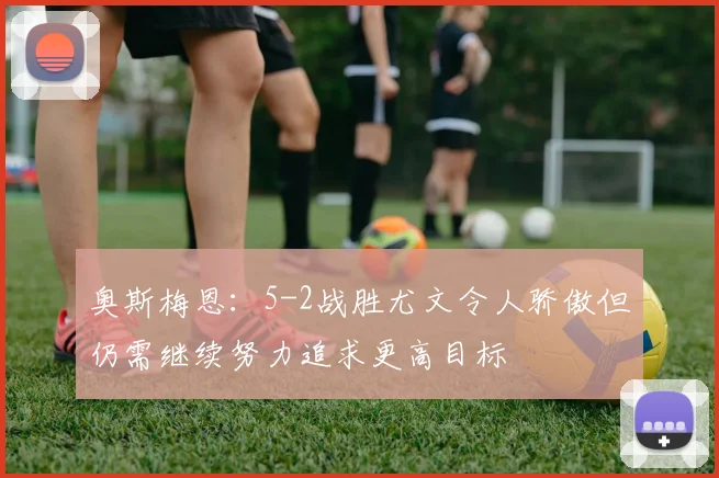 奥斯梅恩：5-2战胜尤文令人骄傲但仍需继续努力追求更高目标
