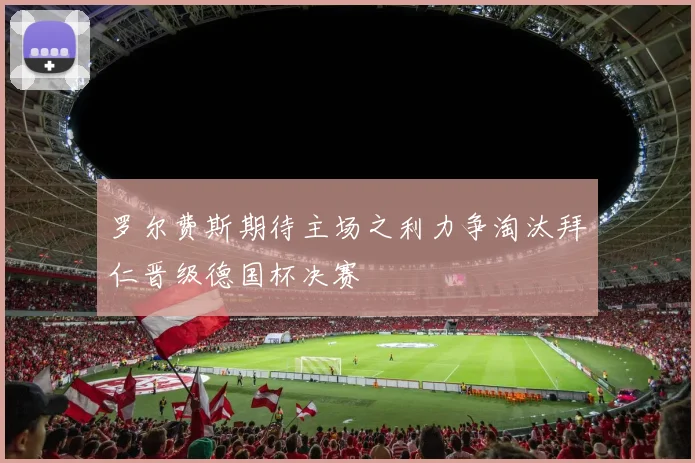 罗尔费斯期待主场之利力争淘汰拜仁晋级德国杯决赛