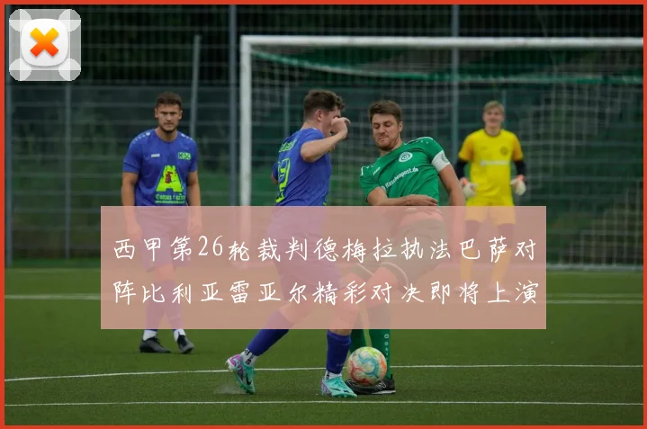 西甲第26轮裁判德梅拉执法巴萨对阵比利亚雷亚尔精彩对决即将上演