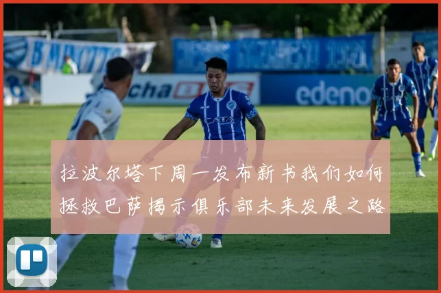 拉波尔塔下周一发布新书我们如何拯救巴萨揭示俱乐部未来发展之路