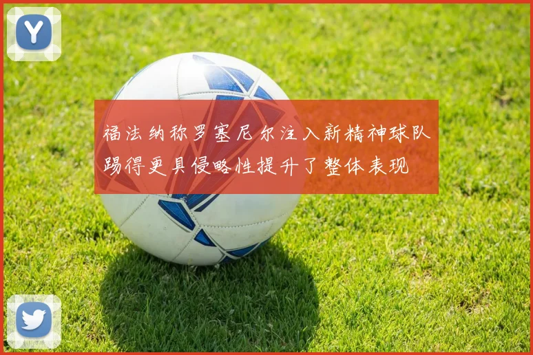 福法纳称罗塞尼尔注入新精神球队踢得更具侵略性提升了整体表现