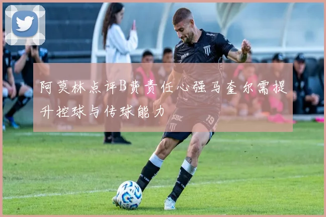 阿莫林点评B费责任心强马奎尔需提升控球与传球能力