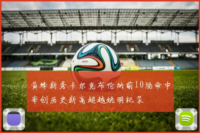 黄蜂新秀卡尔克布伦纳前10场命中率创历史新高超越姚明纪录