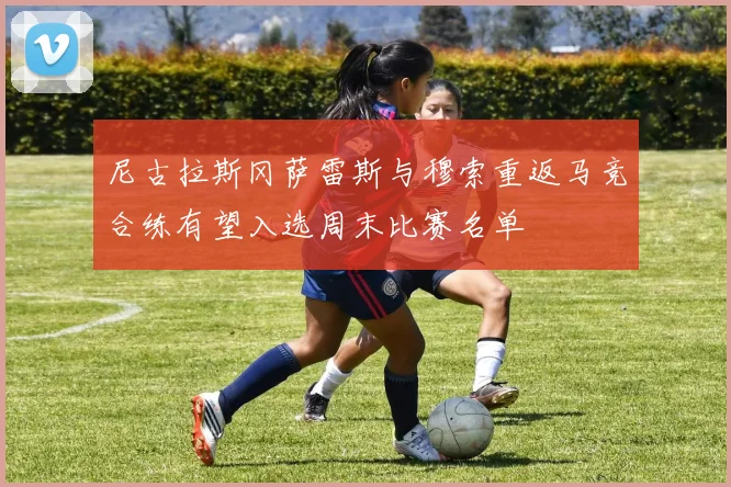 尼古拉斯冈萨雷斯与穆索重返马竞合练有望入选周末比赛名单