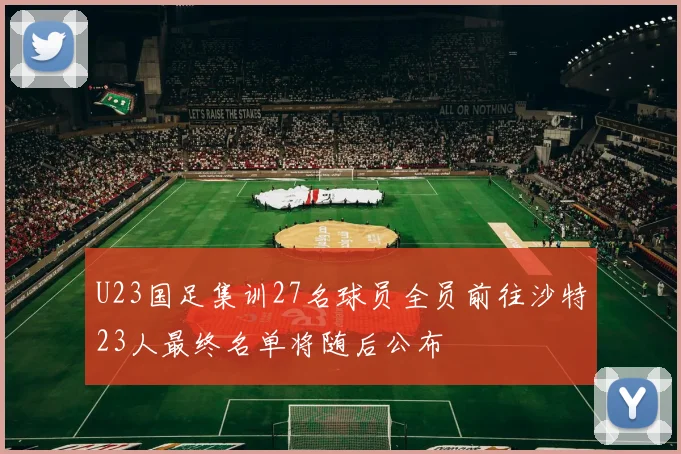 U23国足集训27名球员全员前往沙特23人最终名单将随后公布