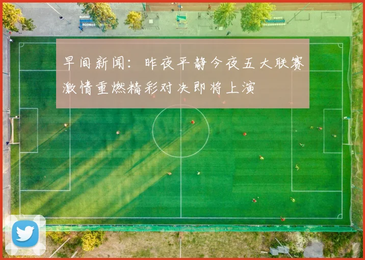 早间新闻：昨夜平静今夜五大联赛激情重燃精彩对决即将上演