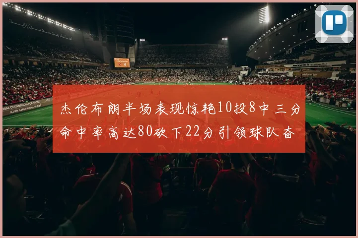 杰伦布朗半场表现惊艳10投8中三分命中率高达80砍下22分引领球队奋勇争先