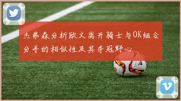 杰弗森分析欧文离开骑士与OK组合分手的相似性及其夺冠野心