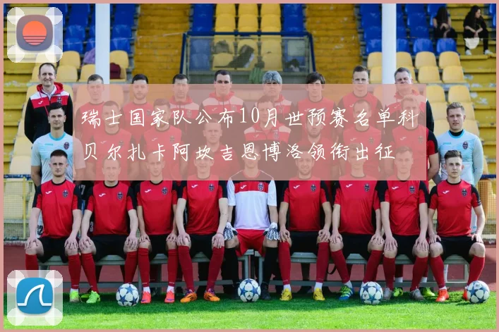 瑞士国家队公布10月世预赛名单科贝尔扎卡阿坎吉恩博洛领衔出征